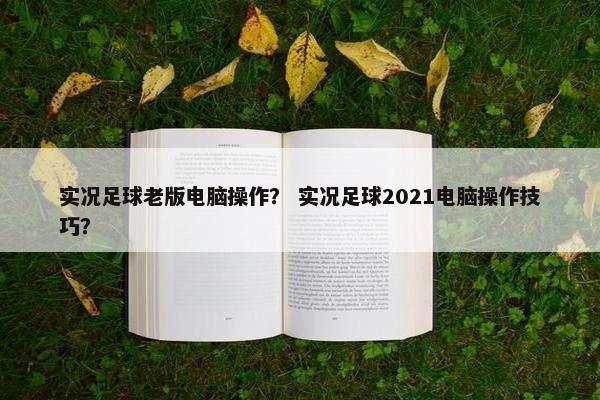 实况足球老版电脑操作？ 实况足球2021电脑操作技巧？