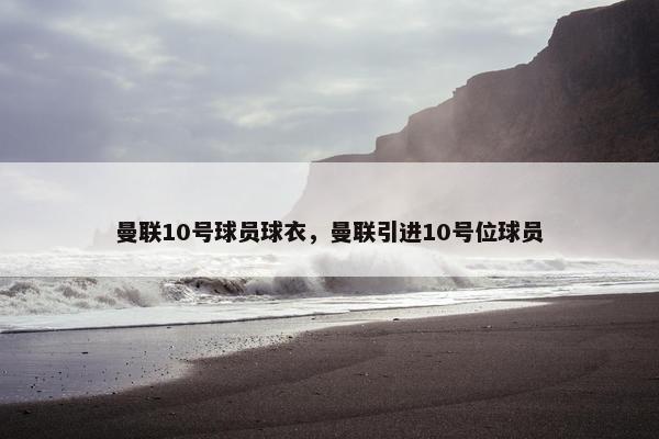 曼联10号球员球衣，曼联引进10号位球员