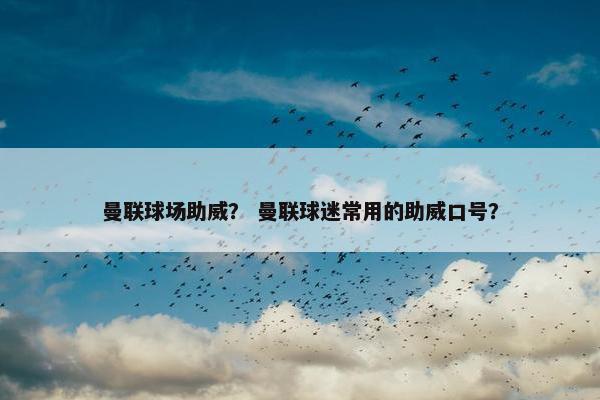 曼联球场助威？ 曼联球迷常用的助威口号？