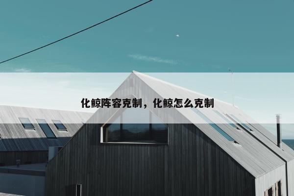 化鲸阵容克制，化鲸怎么克制