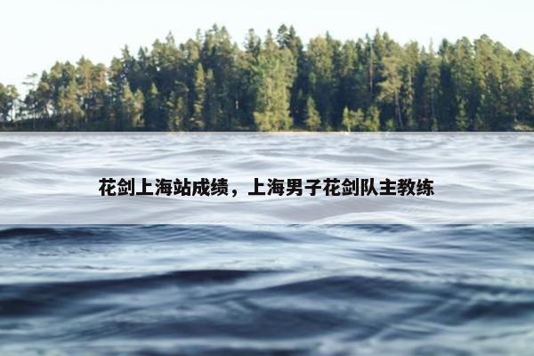 花剑上海站成绩，上海男子花剑队主教练