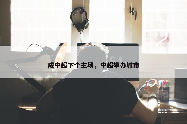 成中超下个主场，中超举办城市