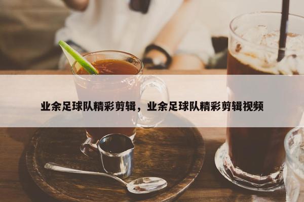 业余足球队精彩剪辑，业余足球队精彩剪辑视频