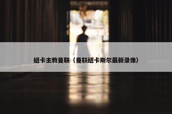 纽卡主教曼联(曼联纽卡斯尔最新录像) 纽卡主教曼联(曼联纽卡斯尔最新录像)