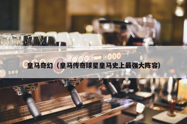 皇马奇幻（皇马传奇球星皇马史上最强大阵容）