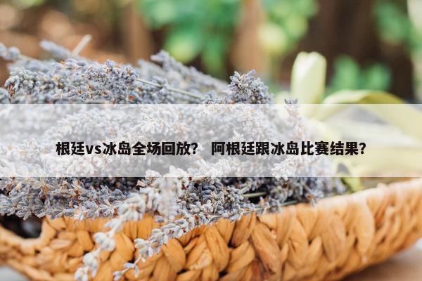 根廷vs冰岛全场回放？ 阿根廷跟冰岛比赛结果？