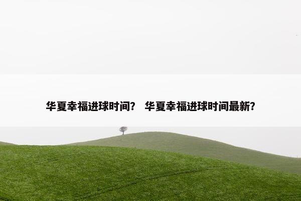 华夏幸福进球时间？ 华夏幸福进球时间最新？