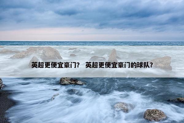 英超更便宜豪门？ 英超更便宜豪门的球队？