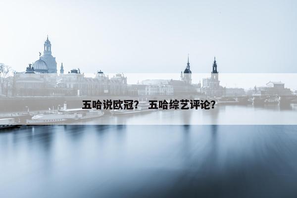 五哈说欧冠？ 五哈综艺评论？