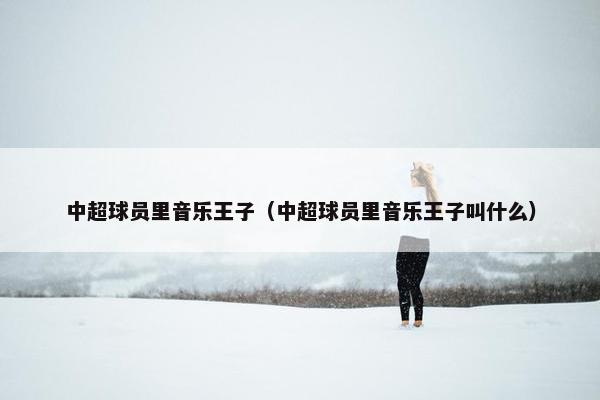 中超球员里音乐王子（中超球员里音乐王子叫什么）