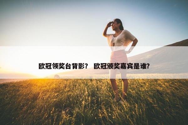 欧冠领奖台背影？ 欧冠颁奖嘉宾是谁？