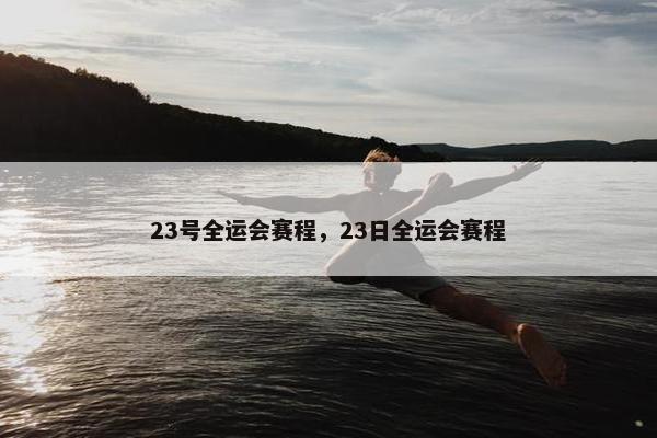 23号全运会赛程，23日全运会赛程