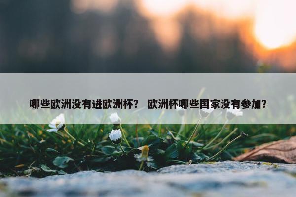 哪些欧洲没有进欧洲杯？ 欧洲杯哪些国家没有参加？