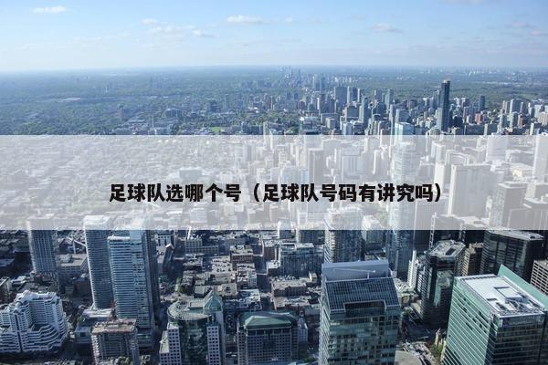 足球队选哪个号（足球队号码有讲究吗）
