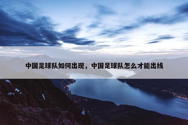 中国足球队如何出现，中国足球队怎么才能出线