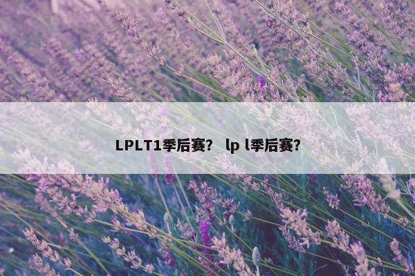 LPLT1季后赛？ lp l季后赛？