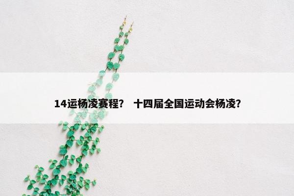 14运杨凌赛程？ 十四届全国运动会杨凌？