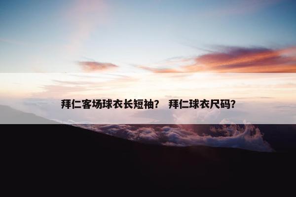 拜仁客场球衣长短袖? 拜仁球衣尺码? 拜仁客场球衣长短袖? 拜仁球衣尺码?