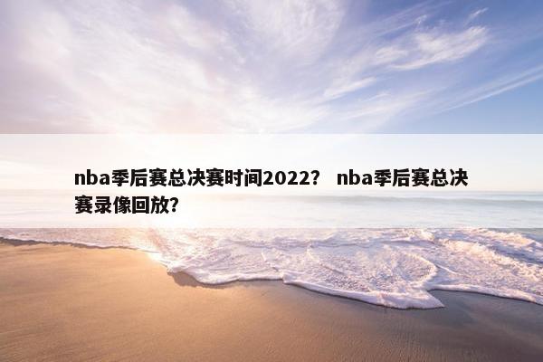 nba季后赛总决赛时间2022? nba季后赛总决赛录像回放? nba季后赛总决赛时间2022? nba季后赛总决赛录像回放?