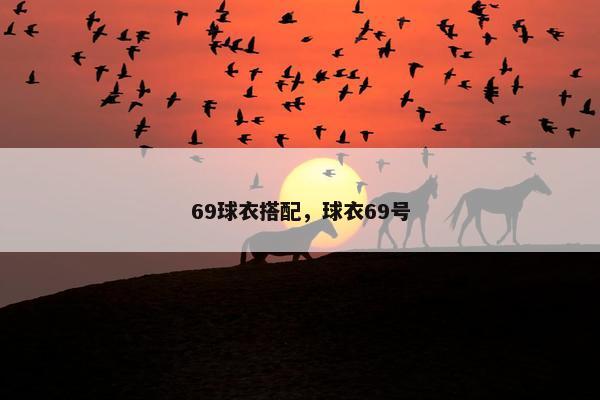 69球衣搭配,球衣69号 69球衣搭配,球衣69号