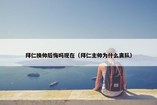 拜仁换帅后悔吗现在（拜仁主帅为什么离队）