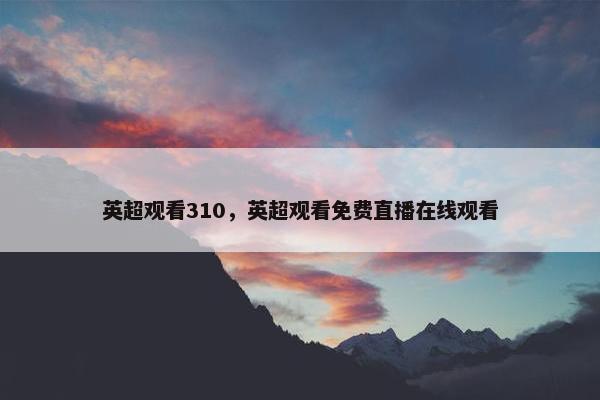 英超观看310，英超观看免费直播在线观看