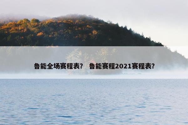 鲁能全场赛程表？ 鲁能赛程2021赛程表？