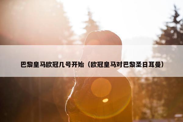 巴黎皇马欧冠几号开始（欧冠皇马对巴黎圣日耳曼）