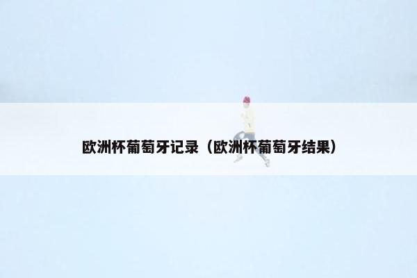 欧洲杯葡萄牙记录(欧洲杯葡萄牙结果) 欧洲杯葡萄牙记录(欧洲杯葡萄牙结果)