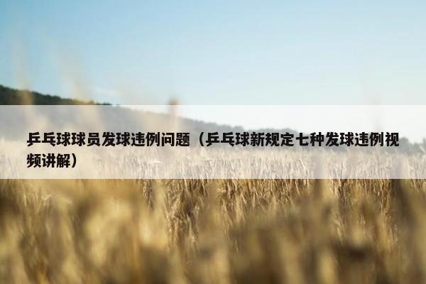 乒乓球球员发球违例问题（乒乓球新规定七种发球违例视频讲解）