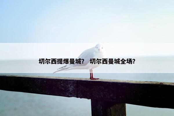 切尔西提爆曼城？ 切尔西曼城全场？