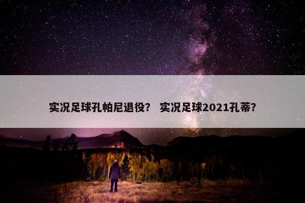 实况足球孔帕尼退役？ 实况足球2021孔蒂？