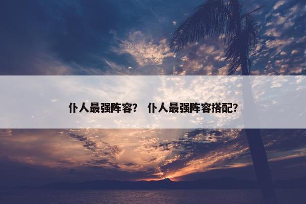 仆人最强阵容？ 仆人最强阵容搭配？