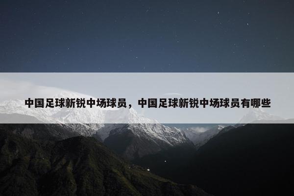 中国足球新锐中场球员，中国足球新锐中场球员有哪些