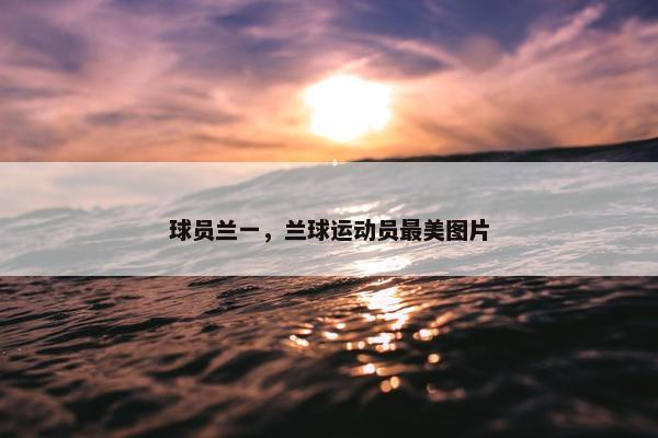 球员兰一，兰球运动员最美图片