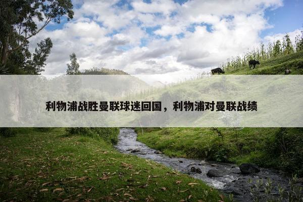利物浦战胜曼联球迷回国，利物浦对曼联战绩
