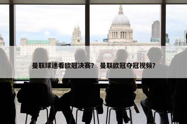 曼联球迷看欧冠决赛？ 曼联欧冠夺冠视频？