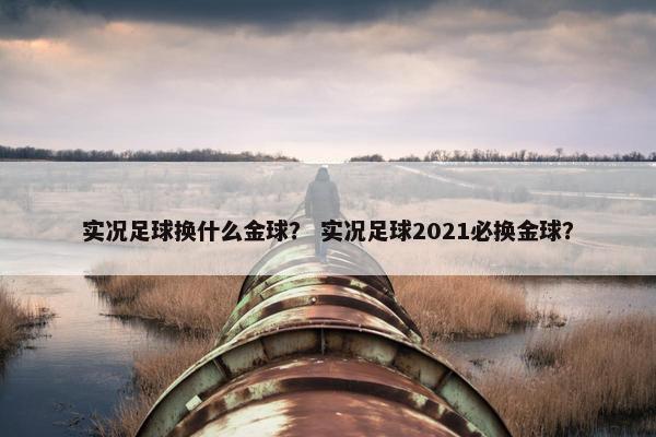 实况足球换什么金球? 实况足球2021必换金球? 实况足球换什么金球? 实况足球2021必换金球?