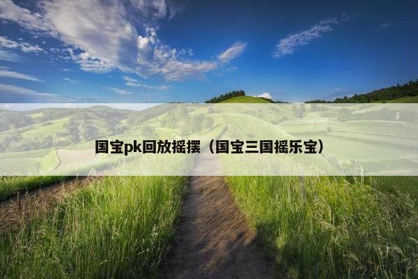 国宝pk回放摇摆（国宝三国摇乐宝）