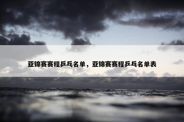 亚锦赛赛程乒乓名单，亚锦赛赛程乒乓名单表