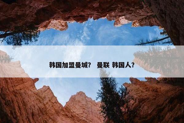 韩国加盟曼城？ 曼联 韩国人？