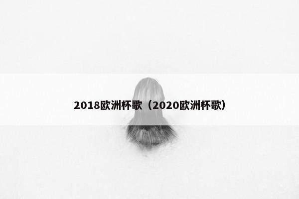2018欧洲杯歌（2020欧洲杯歌）