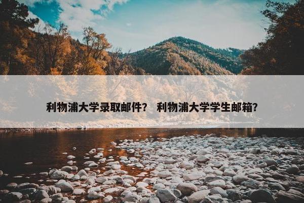 利物浦大学录取邮件？ 利物浦大学学生邮箱？