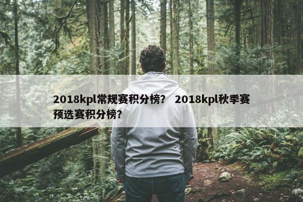 2018kpl常规赛积分榜？ 2018kpl秋季赛预选赛积分榜？