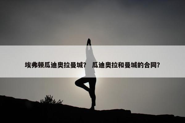 埃弗顿瓜迪奥拉曼城？ 瓜迪奥拉和曼城的合同？