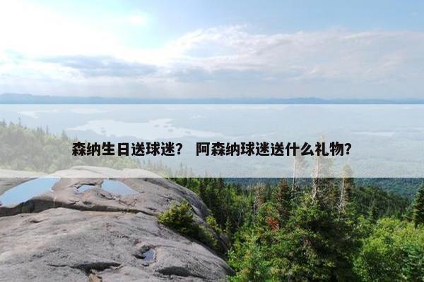 森纳生日送球迷？ 阿森纳球迷送什么礼物？