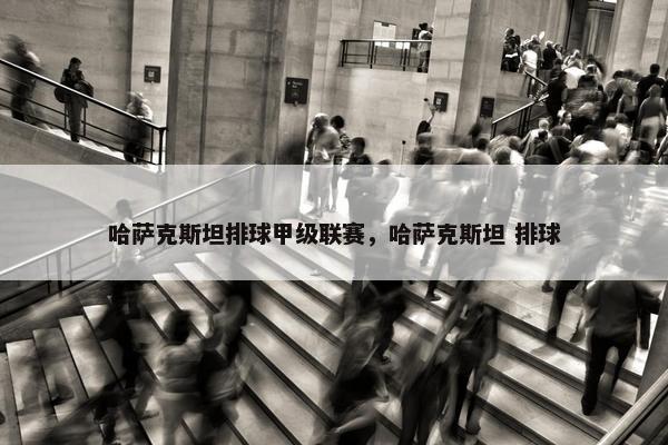 哈萨克斯坦排球甲级联赛，哈萨克斯坦 排球