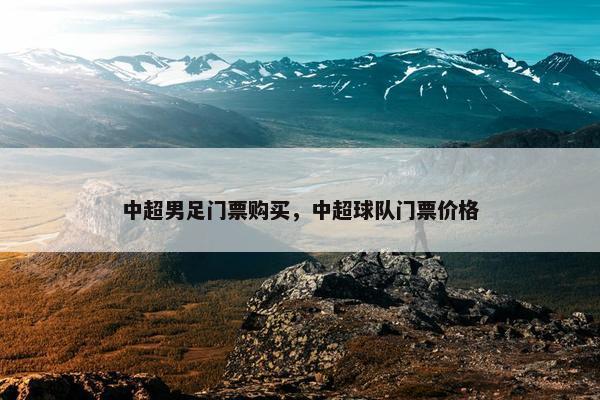 中超男足门票购买，中超球队门票价格