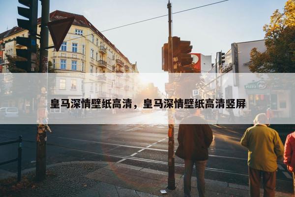 皇马深情壁纸高清，皇马深情壁纸高清竖屏