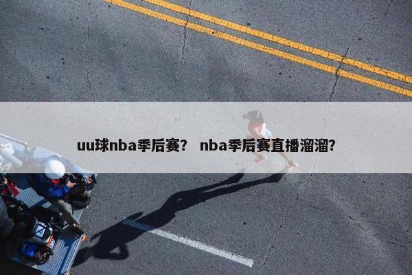 uu球nba季后赛？ nba季后赛直播溜溜？